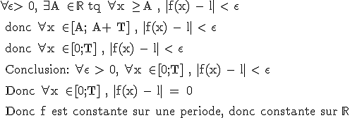 3$\rm \forall \epsilon\> 0, \exists A \in\mathbb{R} tq \forall x \ge A , |f(x) - l| < \epsilon \rm 
 \\ 
 \\ donc \forall x \in [A; A+ T] , |f(x) - l| < \epsilon 
 \\ 
 \\ donc \forall x \in [0;T] , |f(x) - l| < \epsilon 
 \\ 
 \\ Conclusion: \forall \epsilon\ > 0, \forall x \in [0;T] , |f(x) - l| < \epsilon 
 \\ 
 \\ Donc \forall x \in [0;T] , |f(x) - l| = 0
 \\ 
 \\ Donc f est constante sur une periode, donc constante sur \mathbb{R}